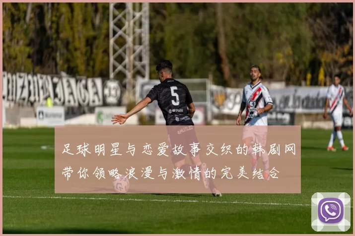 足球明星与恋爱故事交织的韩剧网带你领略浪漫与激情的完美结合