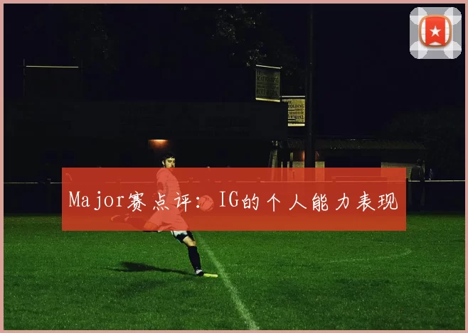 Major赛点评：IG的个人能力表现