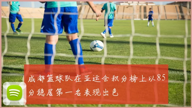 成都篮球队在亚运会积分榜上以85分稳居第一名表现出色