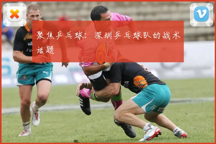 聚焦乒乓球：深圳乒乓球队的战术话题