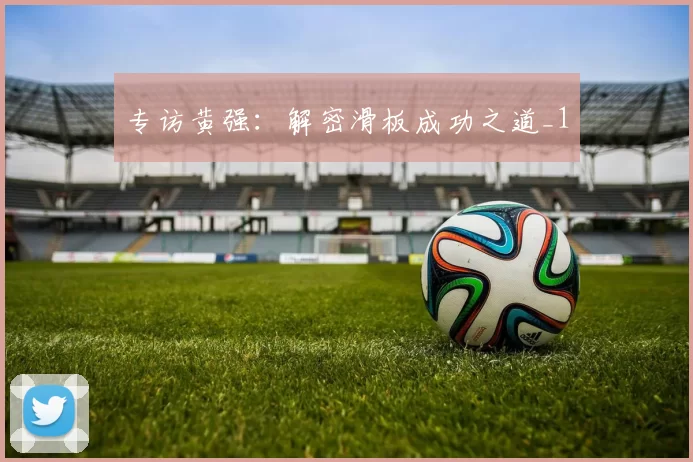 专访黄强：解密滑板成功之道_1