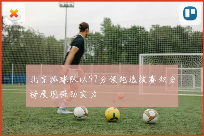 北京排球队以97分领跑选拔赛积分榜展现强劲实力