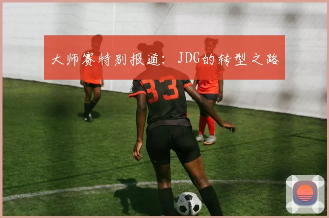 大师赛特别报道：JDG的转型之路