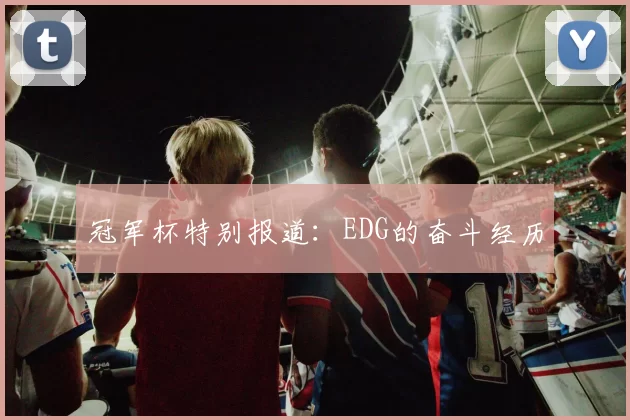 冠军杯特别报道：EDG的奋斗经历