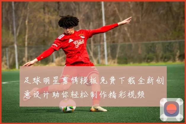 足球明星剪辑模板免费下载全新创意设计助你轻松制作精彩视频
