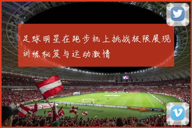足球明星在跑步机上挑战极限展现训练秘笈与运动激情
