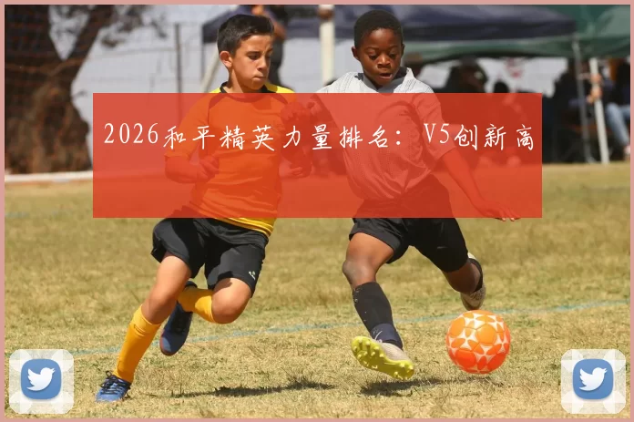 2026和平精英力量排名：V5创新高