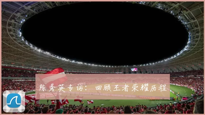 陈秀英专访：回顾王者荣耀历程