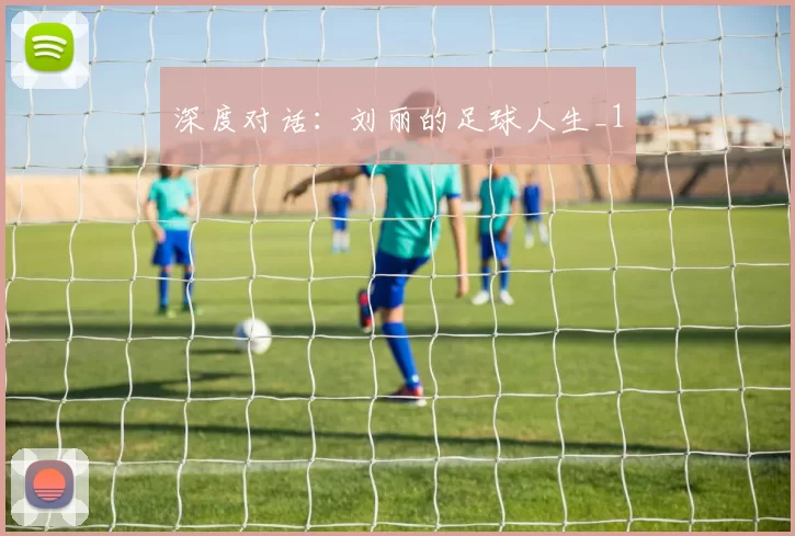 深度对话：刘丽的足球人生_1